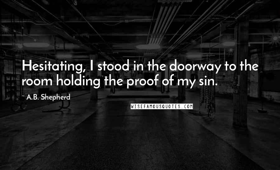 A.B. Shepherd quotes: Hesitating, I stood in the doorway to the room holding the proof of my sin.