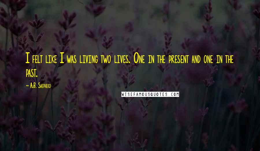 A.B. Shepherd quotes: I felt like I was living two lives. One in the present and one in the past.