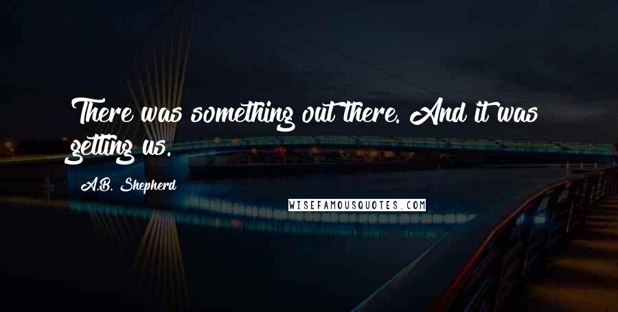 A.B. Shepherd quotes: There was something out there. And it was getting us.