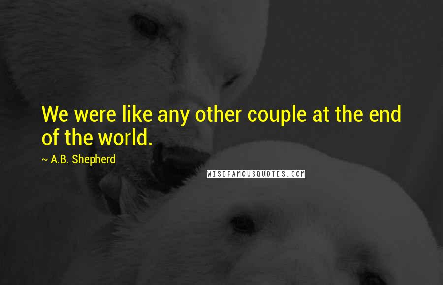 A.B. Shepherd quotes: We were like any other couple at the end of the world.