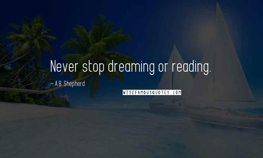 A.B. Shepherd quotes: Never stop dreaming or reading.