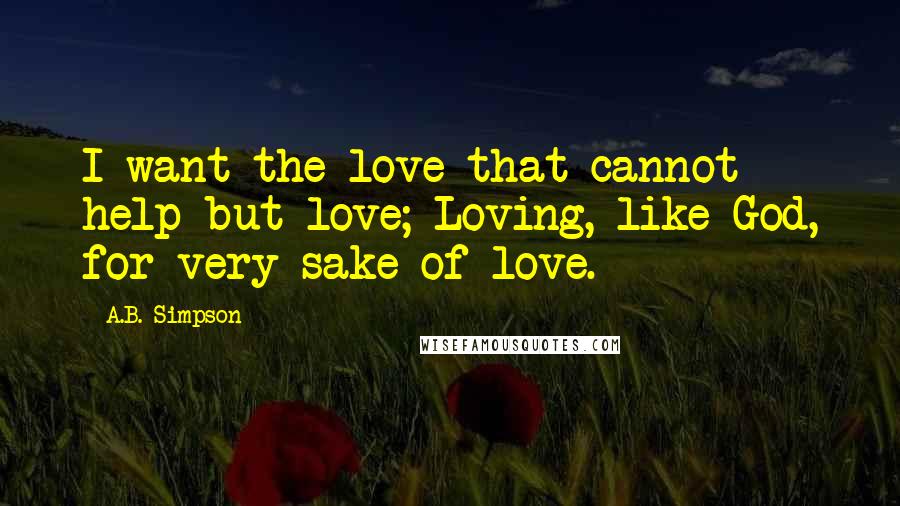 A.B. Simpson quotes: I want the love that cannot help but love; Loving, like God, for very sake of love.