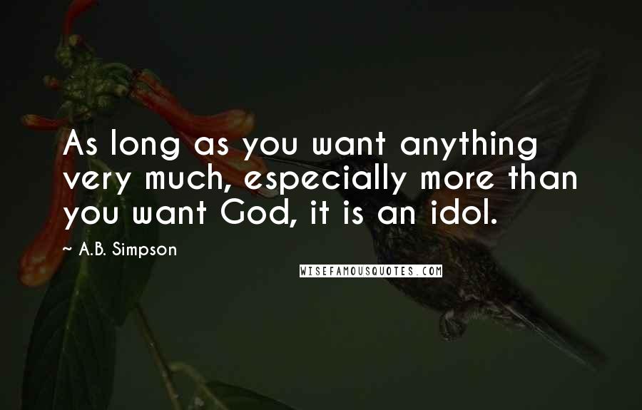 A.B. Simpson quotes: As long as you want anything very much, especially more than you want God, it is an idol.