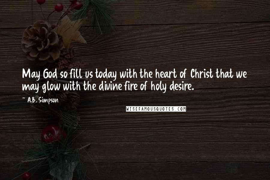 A.B. Simpson quotes: May God so fill us today with the heart of Christ that we may glow with the divine fire of holy desire.