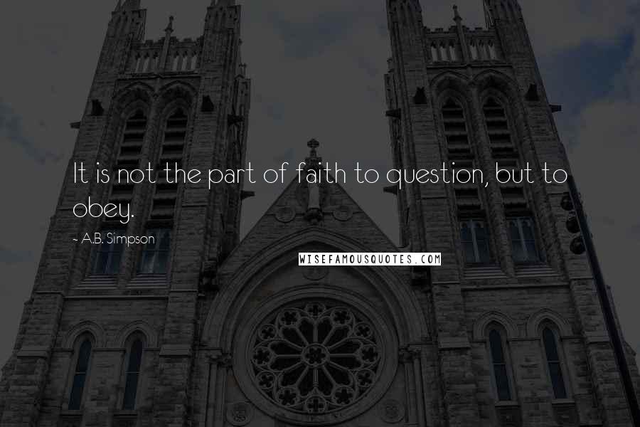 A.B. Simpson quotes: It is not the part of faith to question, but to obey.