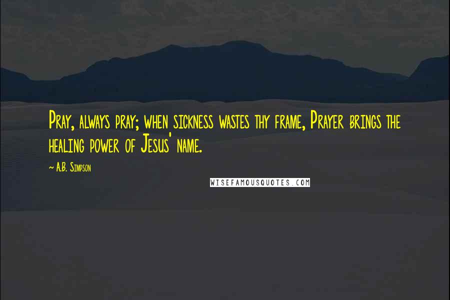 A.B. Simpson quotes: Pray, always pray; when sickness wastes thy frame, Prayer brings the healing power of Jesus' name.