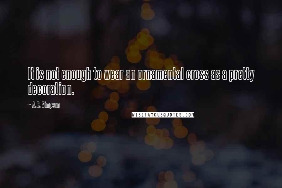 A.B. Simpson quotes: It is not enough to wear an ornamental cross as a pretty decoration.