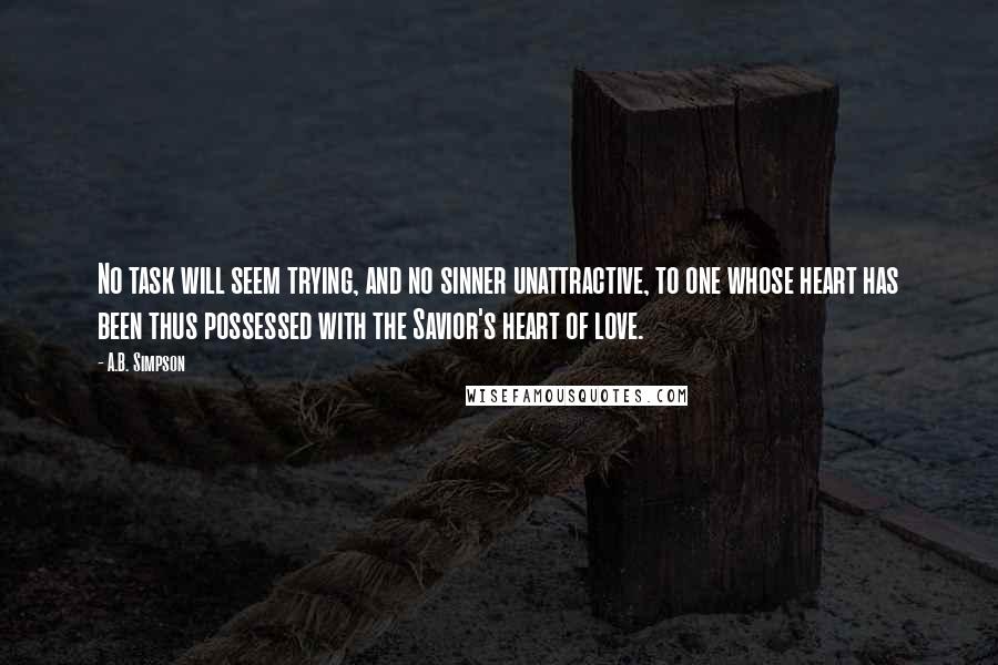 A.B. Simpson quotes: No task will seem trying, and no sinner unattractive, to one whose heart has been thus possessed with the Savior's heart of love.