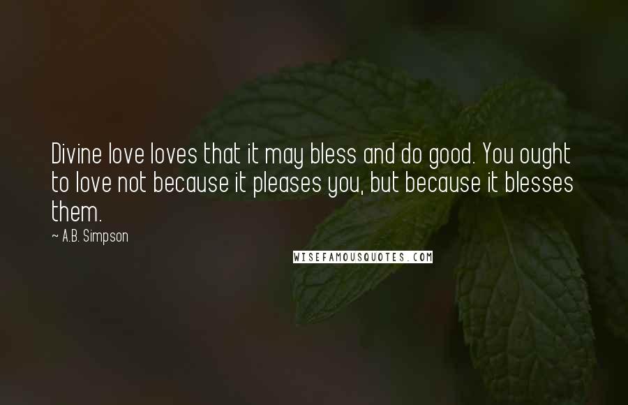 A.B. Simpson quotes: Divine love loves that it may bless and do good. You ought to love not because it pleases you, but because it blesses them.