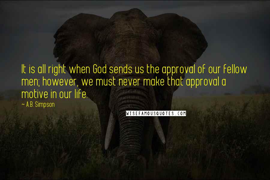 A.B. Simpson quotes: It is all right when God sends us the approval of our fellow men; however, we must never make that approval a motive in our life.