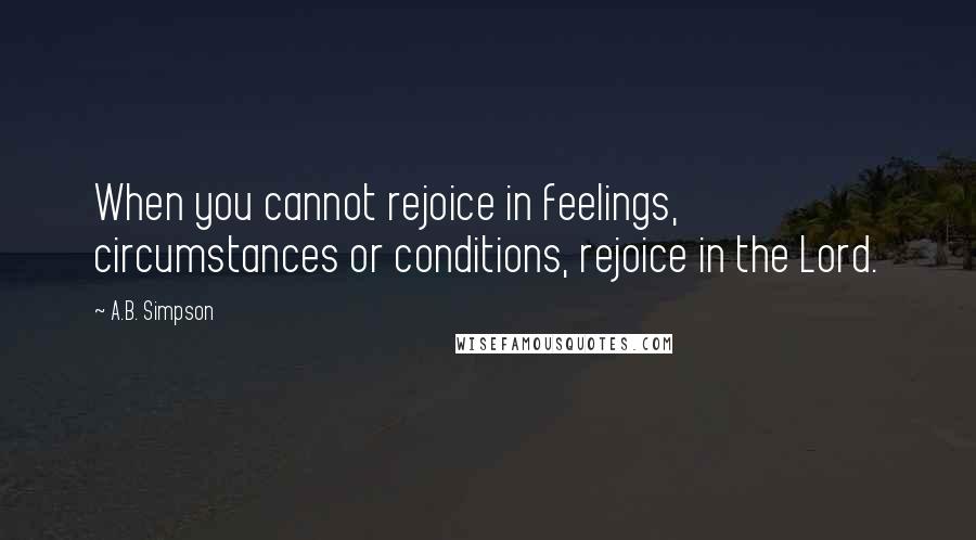 A.B. Simpson quotes: When you cannot rejoice in feelings, circumstances or conditions, rejoice in the Lord.