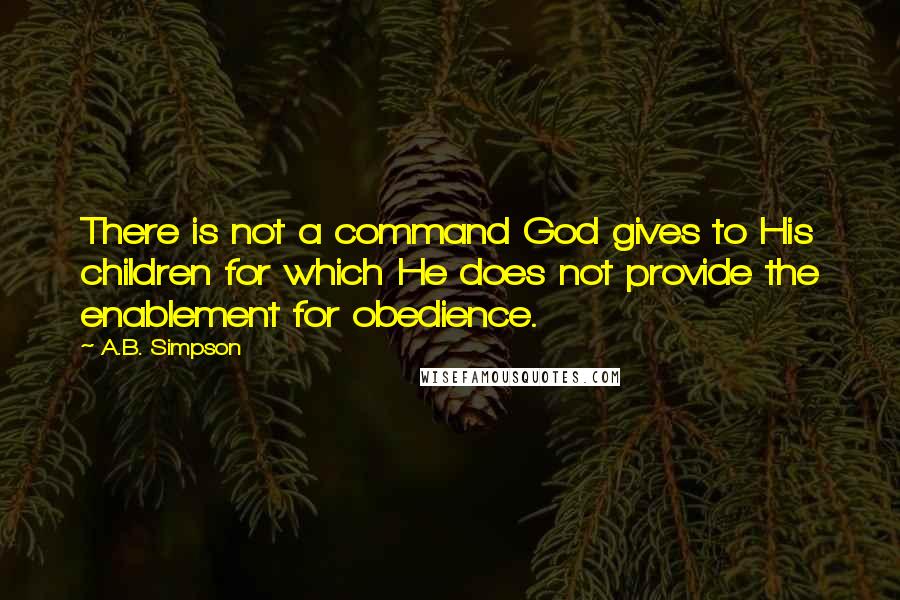 A.B. Simpson quotes: There is not a command God gives to His children for which He does not provide the enablement for obedience.