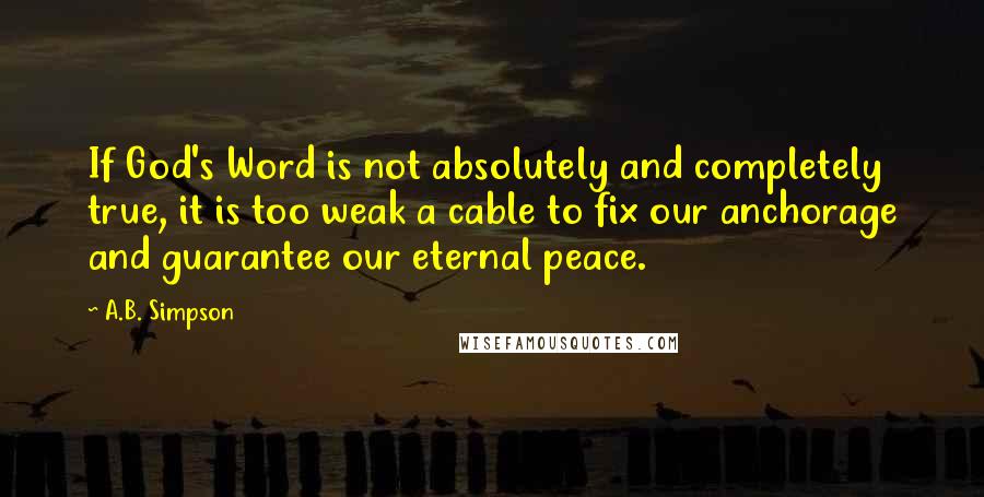 A.B. Simpson quotes: If God's Word is not absolutely and completely true, it is too weak a cable to fix our anchorage and guarantee our eternal peace.