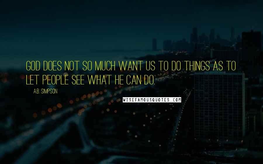 A.B. Simpson quotes: God does not so much want us to do things as to let people see what He can do.