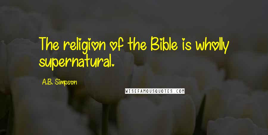 A.B. Simpson quotes: The religion of the Bible is wholly supernatural.