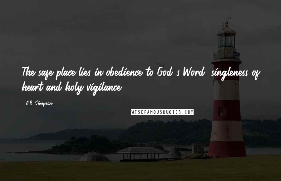 A.B. Simpson quotes: The safe place lies in obedience to God's Word, singleness of heart and holy vigilance.