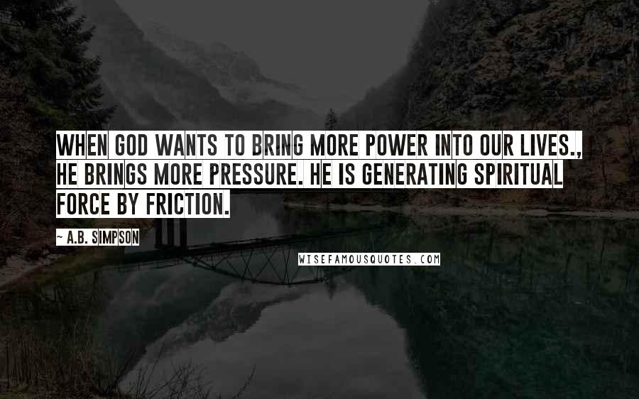 A.B. Simpson quotes: When God wants to bring more power into our lives., He brings more pressure. He is generating spiritual force by friction.