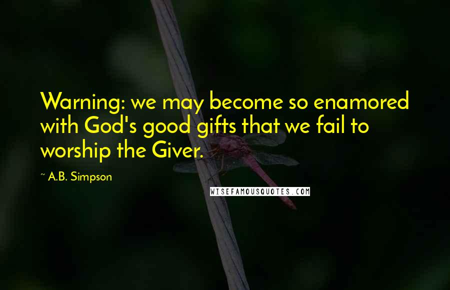 A.B. Simpson quotes: Warning: we may become so enamored with God's good gifts that we fail to worship the Giver.