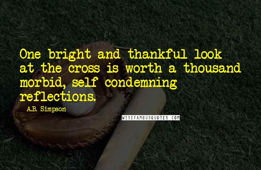 A.B. Simpson quotes: One bright and thankful look at the cross is worth a thousand morbid, self-condemning reflections.