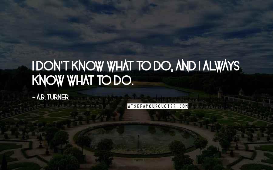 A.B. Turner quotes: I don't know what to do, and I always know what to do.