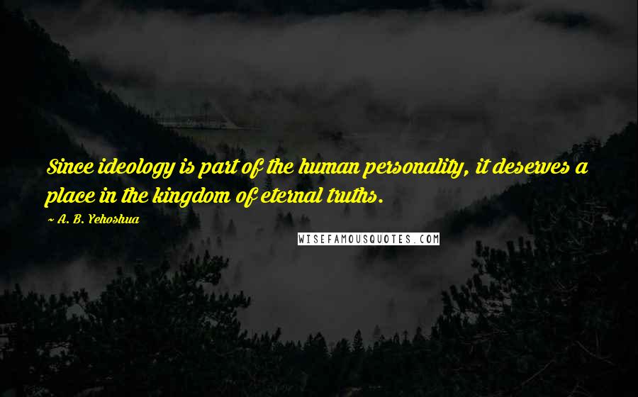 A. B. Yehoshua quotes: Since ideology is part of the human personality, it deserves a place in the kingdom of eternal truths.
