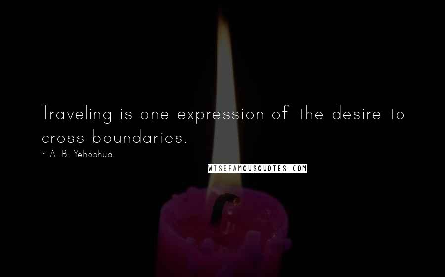 A. B. Yehoshua quotes: Traveling is one expression of the desire to cross boundaries.