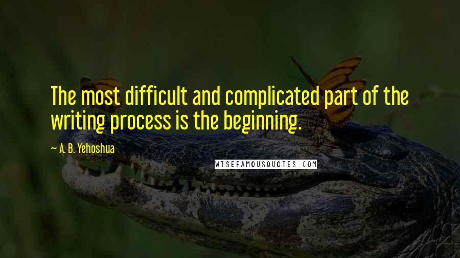 A. B. Yehoshua quotes: The most difficult and complicated part of the writing process is the beginning.