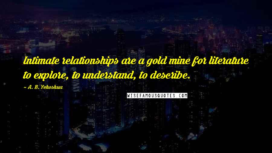 A. B. Yehoshua quotes: Intimate relationships are a gold mine for literature to explore, to understand, to describe.