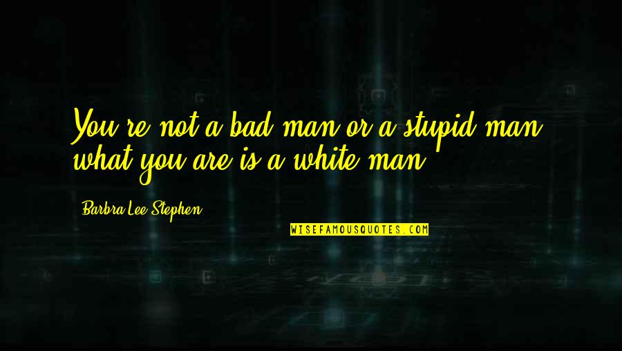A Bad Man Quotes By Barbra-Lee Stephen: You're not a bad man or a stupid