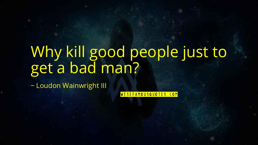 A Bad Man Quotes By Loudon Wainwright III: Why kill good people just to get a