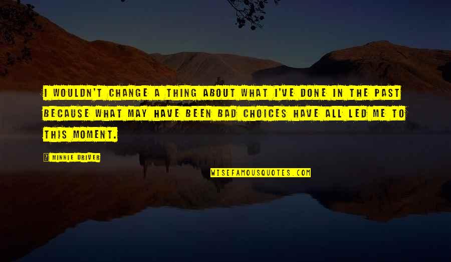A Bad Past Quotes By Minnie Driver: I wouldn't change a thing about what I've A Bad Past Quotes By Minnie Driver: I wouldn't change a thing about what I've