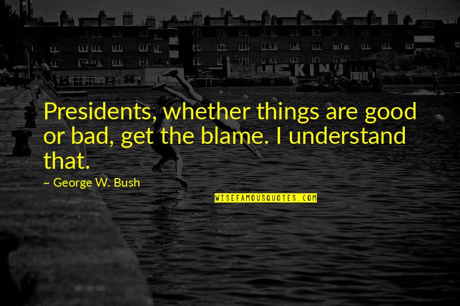 A Bad President Quotes By George W. Bush: Presidents, whether things are good or bad, get