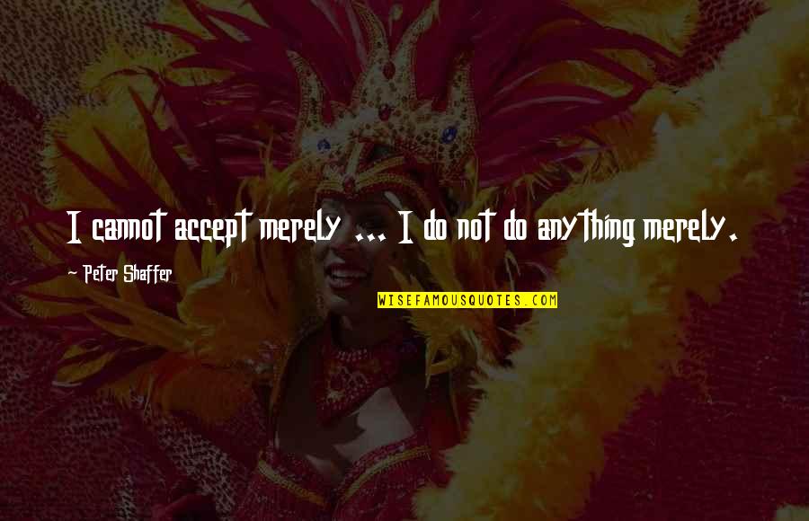 A Bad Start To The Day Quotes By Peter Shaffer: I cannot accept merely ... I do not