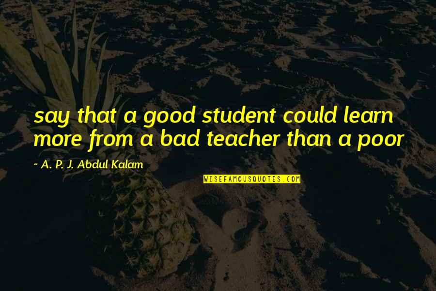 A Bad Teacher Quotes By A. P. J. Abdul Kalam: say that a good student could learn more