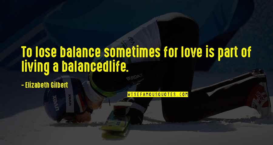 A Balanced Life Quotes By Elizabeth Gilbert: To lose balance sometimes for love is part A Balanced Life Quotes By Elizabeth Gilbert: To lose balance sometimes for love is part