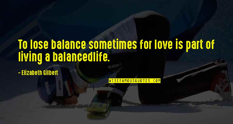 A Balanced Life Quotes By Elizabeth Gilbert: To lose balance sometimes for love is part