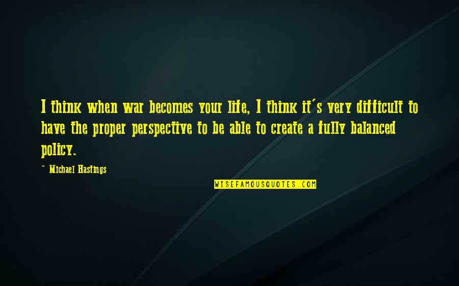 A Balanced Life Quotes By Michael Hastings: I think when war becomes your life, I A Balanced Life Quotes By Michael Hastings: I think when war becomes your life, I