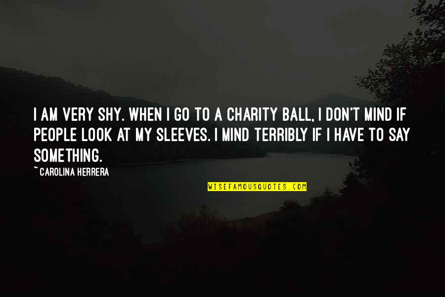 A Ball Quotes By Carolina Herrera: I am very shy. When I go to A Ball Quotes By Carolina Herrera: I am very shy. When I go to
