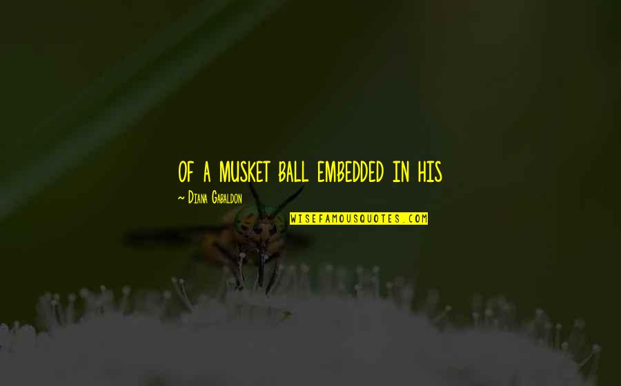 A Ball Quotes By Diana Gabaldon: of a musket ball embedded in his A Ball Quotes By Diana Gabaldon: of a musket ball embedded in his
