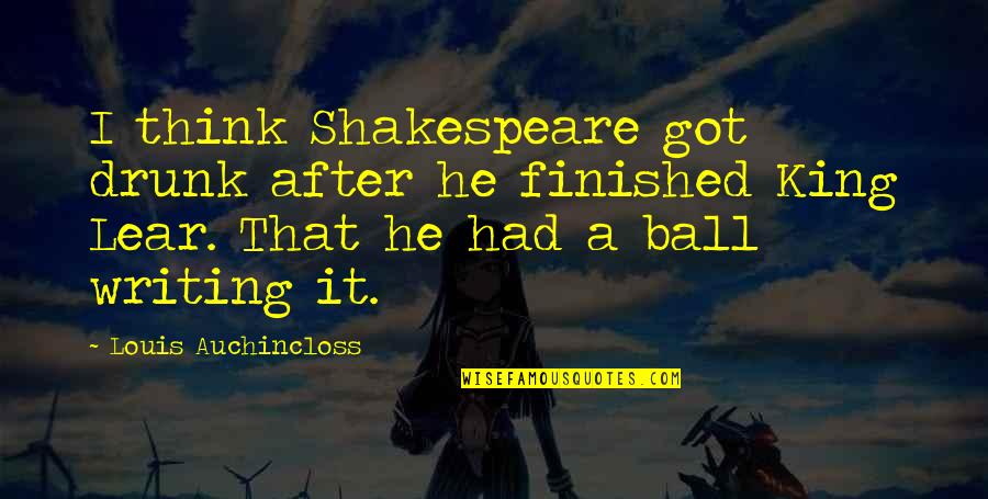 A Ball Quotes By Louis Auchincloss: I think Shakespeare got drunk after he finished A Ball Quotes By Louis Auchincloss: I think Shakespeare got drunk after he finished
