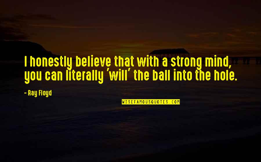 A Ball Quotes By Ray Floyd: I honestly believe that with a strong mind, A Ball Quotes By Ray Floyd: I honestly believe that with a strong mind,