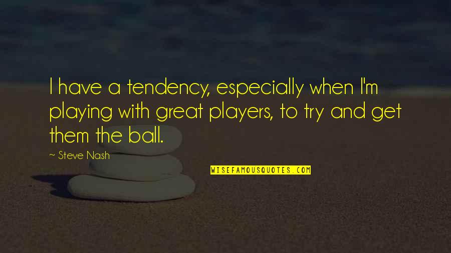 A Ball Quotes By Steve Nash: I have a tendency, especially when I'm playing A Ball Quotes By Steve Nash: I have a tendency, especially when I'm playing