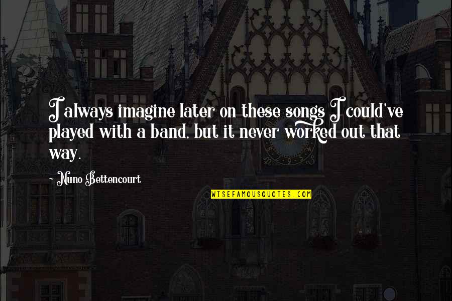 A Band Quotes By Nuno Bettencourt: I always imagine later on these songs I