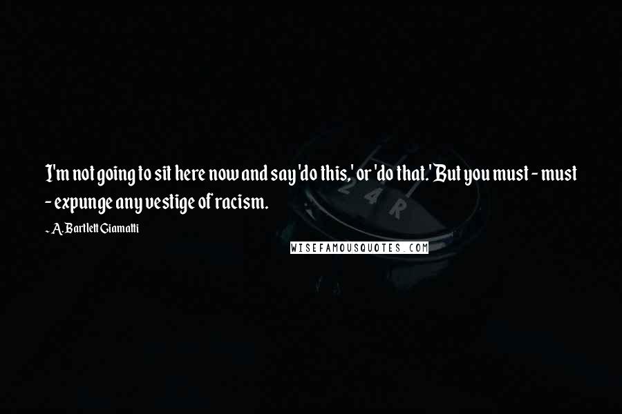 A. Bartlett Giamatti quotes: I'm not going to sit here now and say 'do this,' or 'do that.' But you must - must - expunge any vestige of racism.