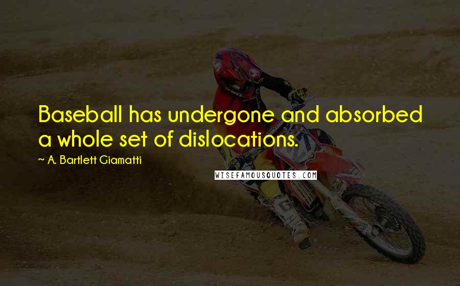 A. Bartlett Giamatti quotes: Baseball has undergone and absorbed a whole set of dislocations.