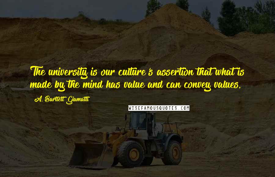 A. Bartlett Giamatti quotes: The university is our culture's assertion that what is made by the mind has value and can convey values.