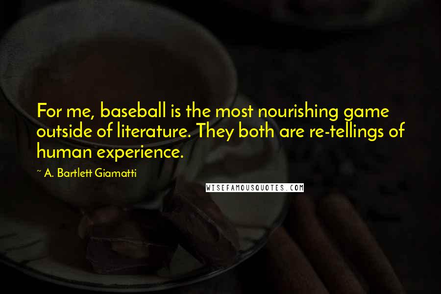 A. Bartlett Giamatti quotes: For me, baseball is the most nourishing game outside of literature. They both are re-tellings of human experience.