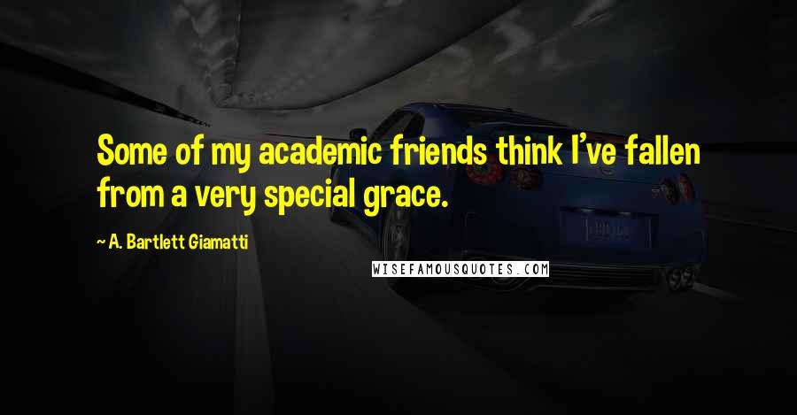 A. Bartlett Giamatti quotes: Some of my academic friends think I've fallen from a very special grace.