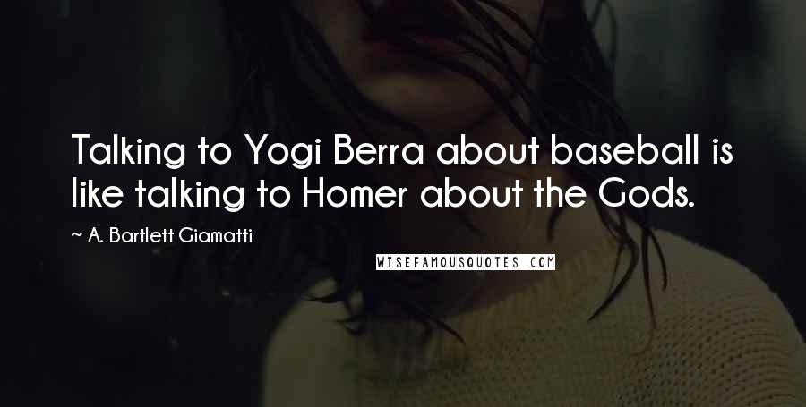 A. Bartlett Giamatti quotes: Talking to Yogi Berra about baseball is like talking to Homer about the Gods.