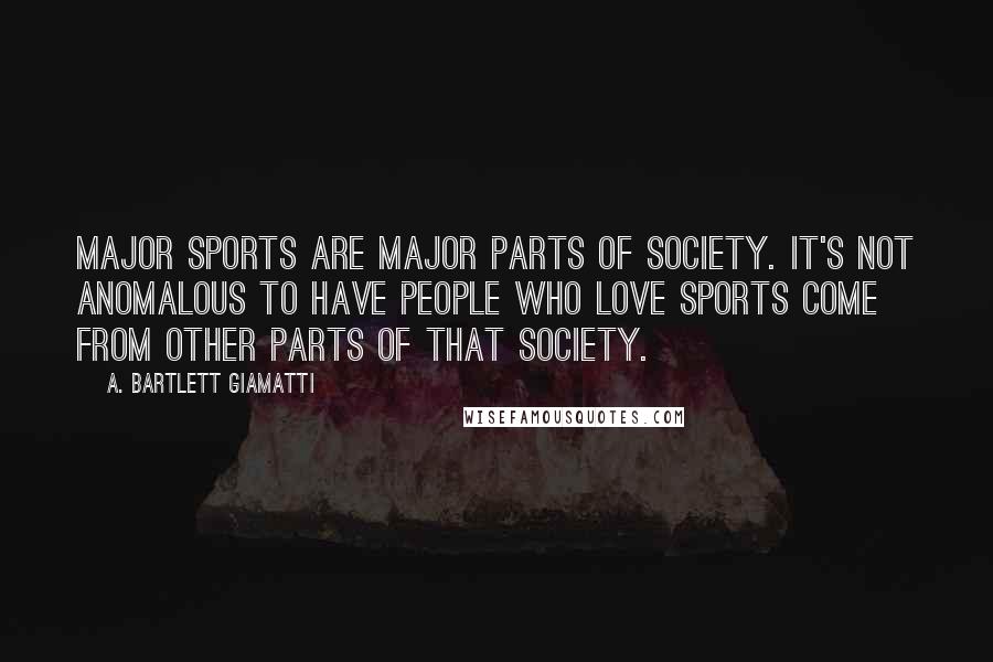 A. Bartlett Giamatti quotes: Major sports are major parts of society. It's not anomalous to have people who love sports come from other parts of that society.